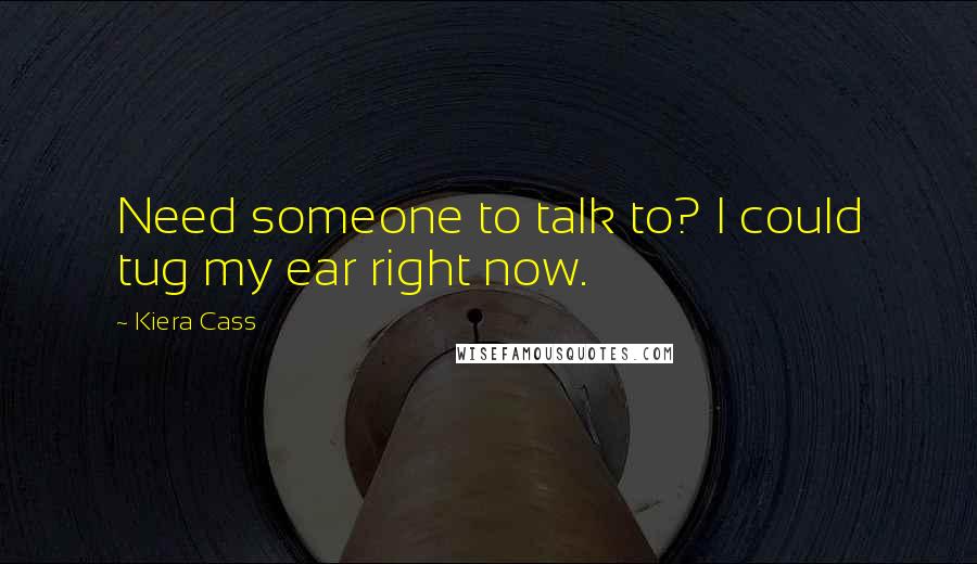 Kiera Cass Quotes: Need someone to talk to? I could tug my ear right now.