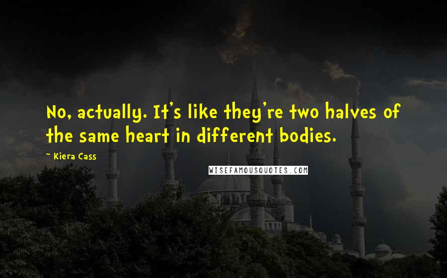 Kiera Cass Quotes: No, actually. It's like they're two halves of the same heart in different bodies.