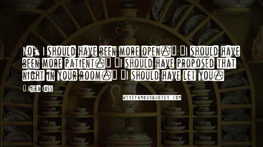 Kiera Cass Quotes: No, I should have been more open." "I should have been more patient." "I should have proposed that night in your room." "I should have let you.