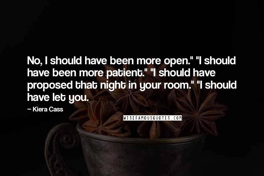 Kiera Cass Quotes: No, I should have been more open." "I should have been more patient." "I should have proposed that night in your room." "I should have let you.