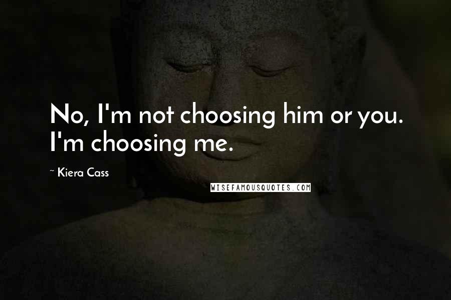 Kiera Cass Quotes: No, I'm not choosing him or you. I'm choosing me.