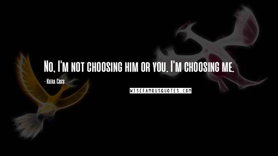 Kiera Cass Quotes: No, I'm not choosing him or you. I'm choosing me.