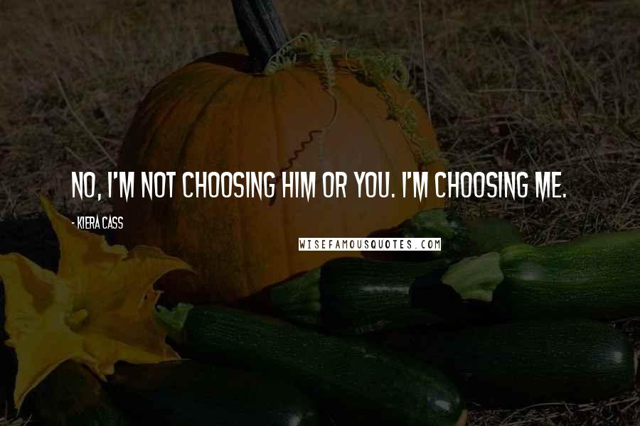 Kiera Cass Quotes: No, I'm not choosing him or you. I'm choosing me.