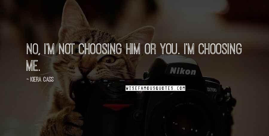 Kiera Cass Quotes: No, I'm not choosing him or you. I'm choosing me.