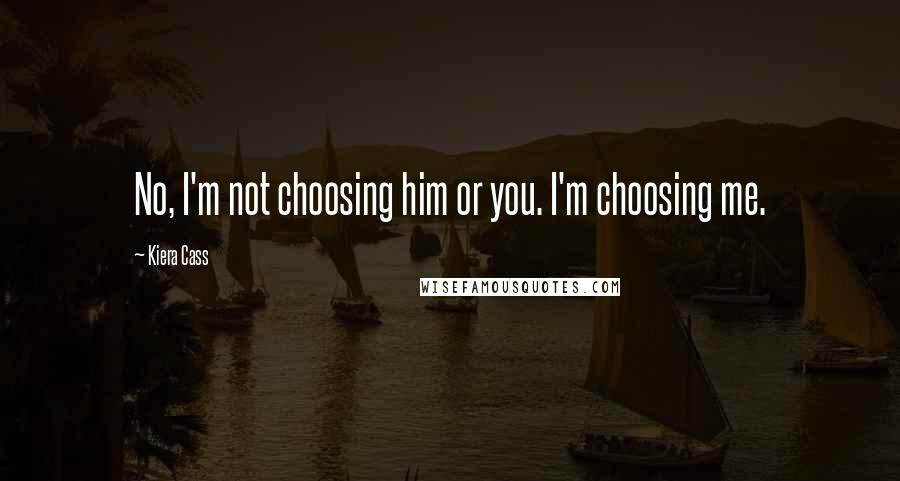 Kiera Cass Quotes: No, I'm not choosing him or you. I'm choosing me.