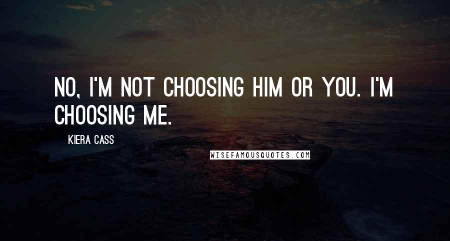 Kiera Cass Quotes: No, I'm not choosing him or you. I'm choosing me.