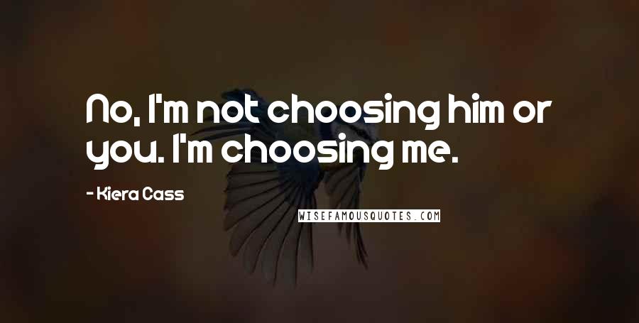 Kiera Cass Quotes: No, I'm not choosing him or you. I'm choosing me.