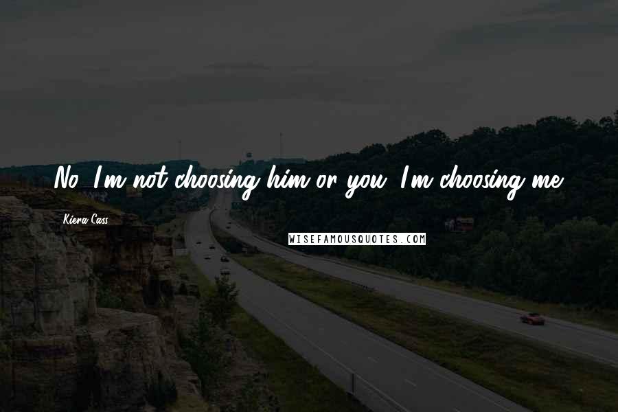 Kiera Cass Quotes: No, I'm not choosing him or you. I'm choosing me.