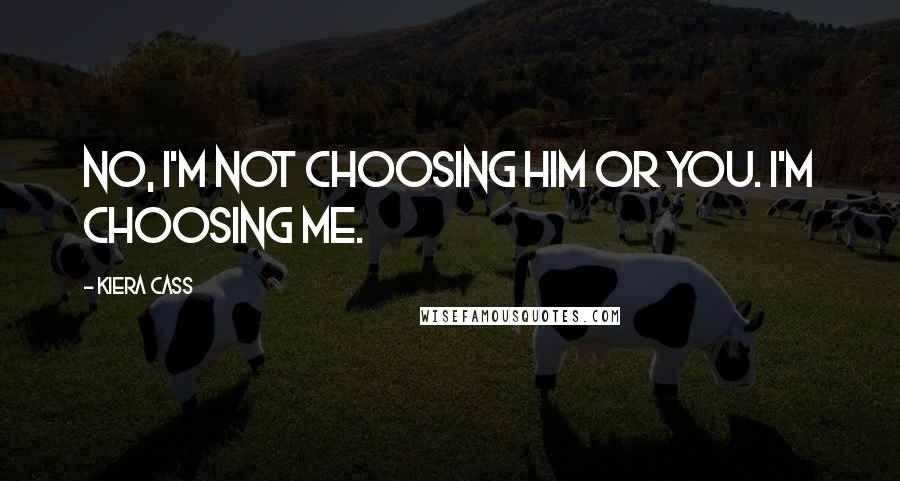 Kiera Cass Quotes: No, I'm not choosing him or you. I'm choosing me.