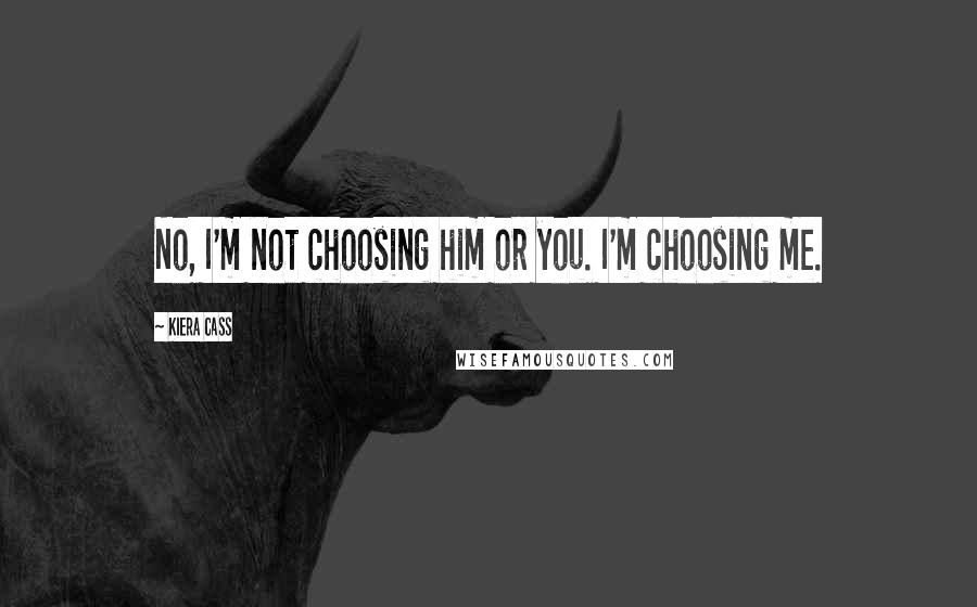 Kiera Cass Quotes: No, I'm not choosing him or you. I'm choosing me.