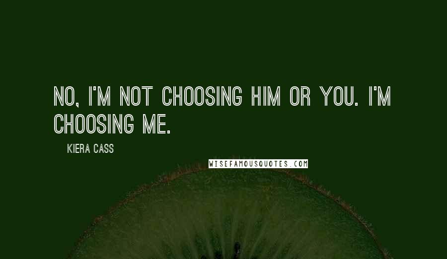 Kiera Cass Quotes: No, I'm not choosing him or you. I'm choosing me.