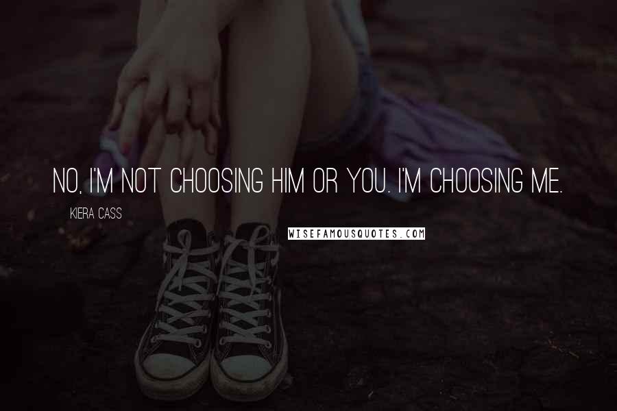 Kiera Cass Quotes: No, I'm not choosing him or you. I'm choosing me.