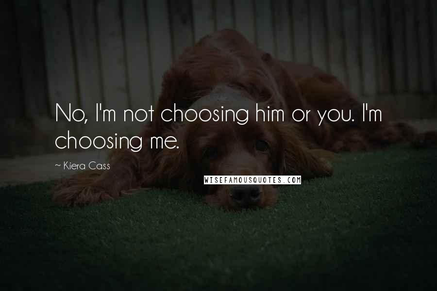 Kiera Cass Quotes: No, I'm not choosing him or you. I'm choosing me.