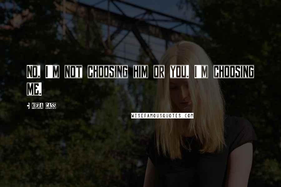 Kiera Cass Quotes: No, I'm not choosing him or you. I'm choosing me.