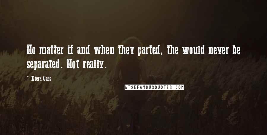 Kiera Cass Quotes: No matter if and when they parted, the would never be separated. Not really.