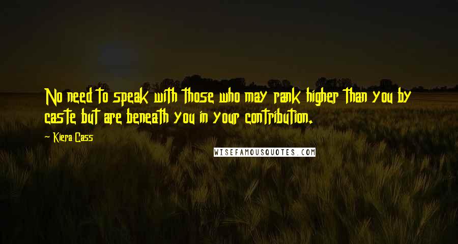 Kiera Cass Quotes: No need to speak with those who may rank higher than you by caste but are beneath you in your contribution.