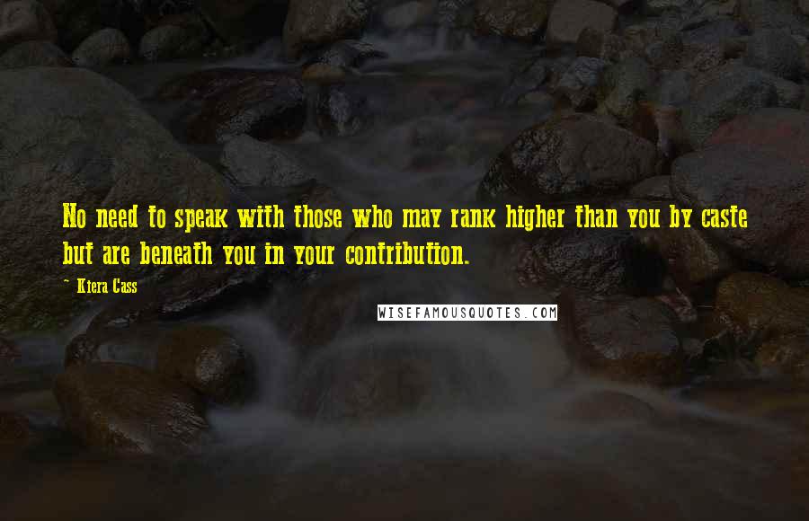 Kiera Cass Quotes: No need to speak with those who may rank higher than you by caste but are beneath you in your contribution.