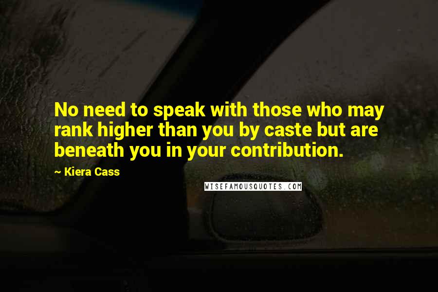 Kiera Cass Quotes: No need to speak with those who may rank higher than you by caste but are beneath you in your contribution.