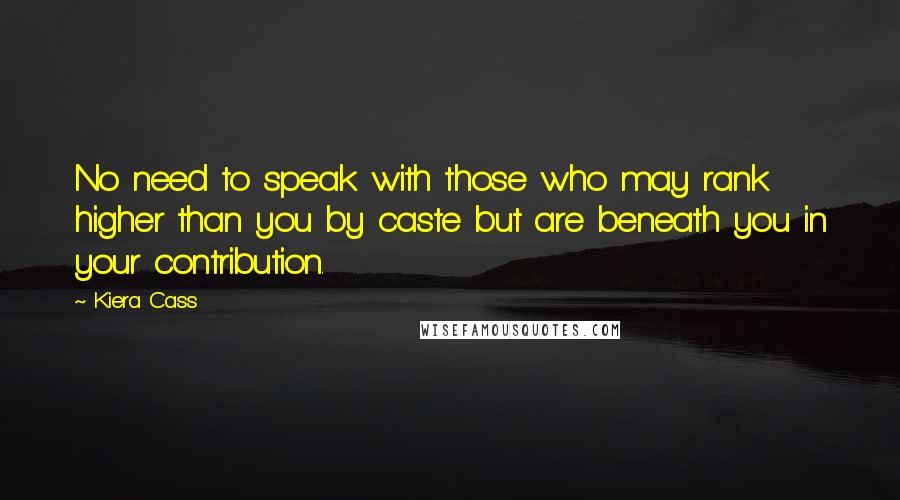Kiera Cass Quotes: No need to speak with those who may rank higher than you by caste but are beneath you in your contribution.