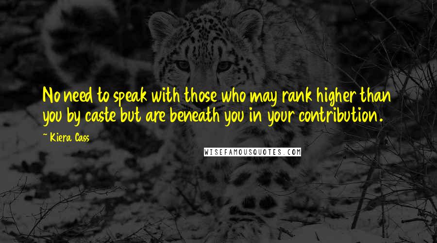 Kiera Cass Quotes: No need to speak with those who may rank higher than you by caste but are beneath you in your contribution.