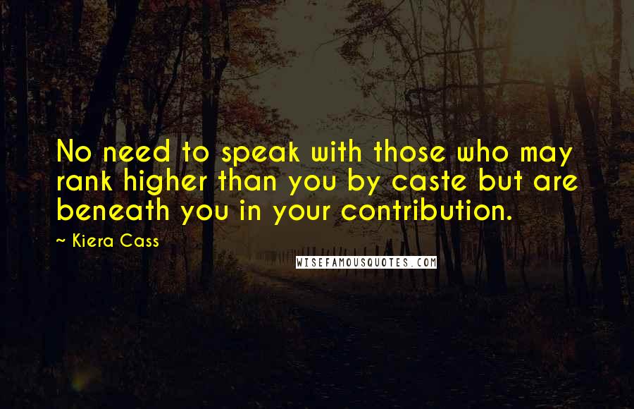 Kiera Cass Quotes: No need to speak with those who may rank higher than you by caste but are beneath you in your contribution.