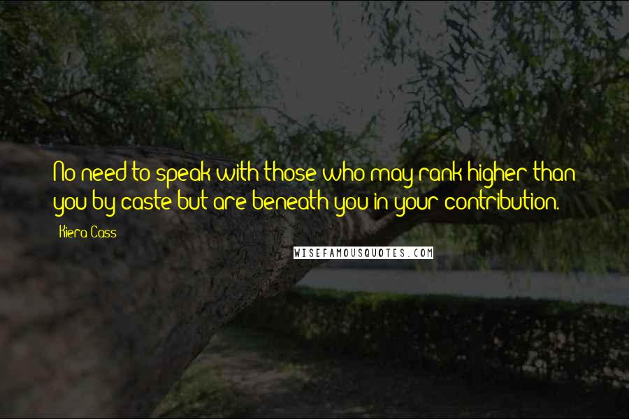 Kiera Cass Quotes: No need to speak with those who may rank higher than you by caste but are beneath you in your contribution.