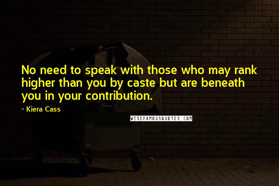Kiera Cass Quotes: No need to speak with those who may rank higher than you by caste but are beneath you in your contribution.
