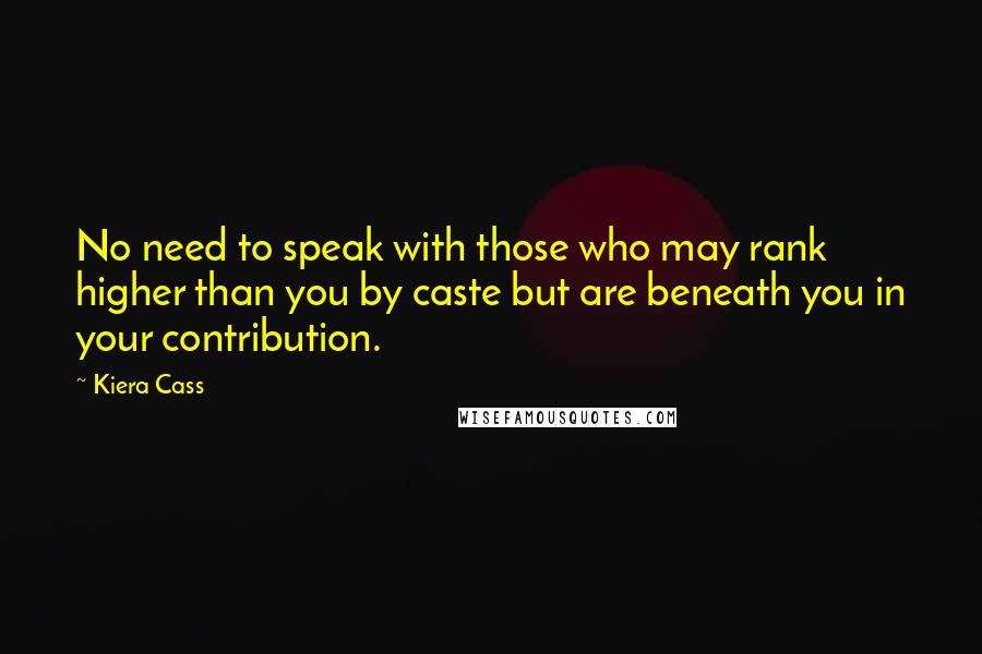 Kiera Cass Quotes: No need to speak with those who may rank higher than you by caste but are beneath you in your contribution.