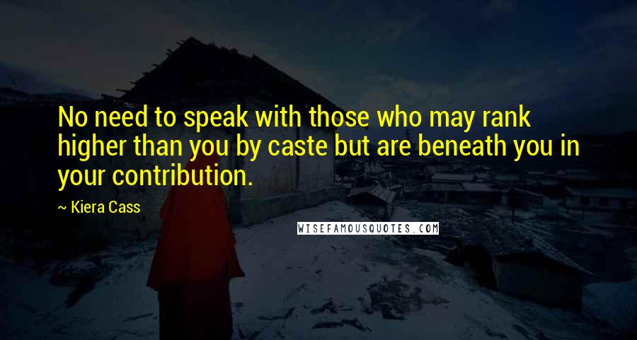 Kiera Cass Quotes: No need to speak with those who may rank higher than you by caste but are beneath you in your contribution.