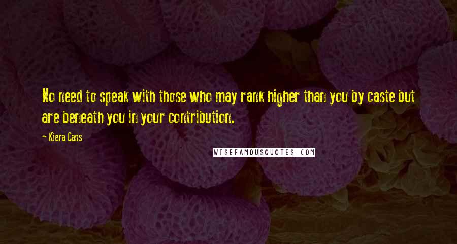 Kiera Cass Quotes: No need to speak with those who may rank higher than you by caste but are beneath you in your contribution.