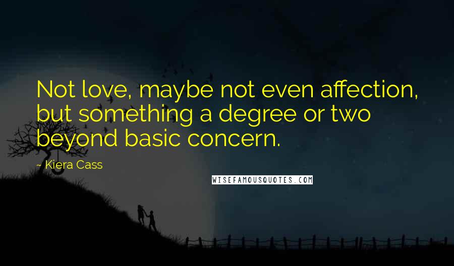 Kiera Cass Quotes: Not love, maybe not even affection, but something a degree or two beyond basic concern.