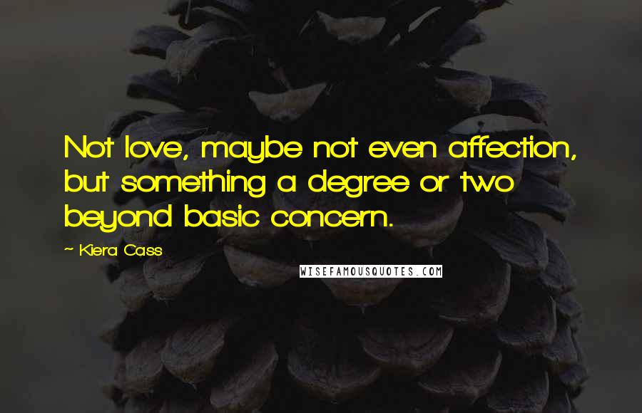 Kiera Cass Quotes: Not love, maybe not even affection, but something a degree or two beyond basic concern.