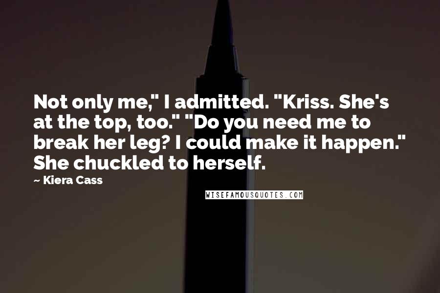 Kiera Cass Quotes: Not only me," I admitted. "Kriss. She's at the top, too." "Do you need me to break her leg? I could make it happen." She chuckled to herself.