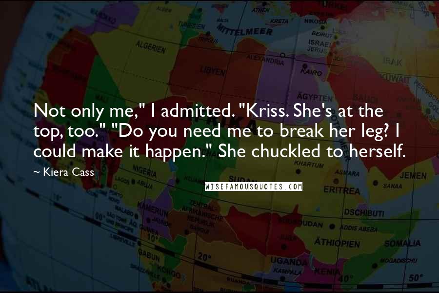 Kiera Cass Quotes: Not only me," I admitted. "Kriss. She's at the top, too." "Do you need me to break her leg? I could make it happen." She chuckled to herself.