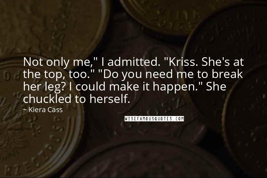 Kiera Cass Quotes: Not only me," I admitted. "Kriss. She's at the top, too." "Do you need me to break her leg? I could make it happen." She chuckled to herself.