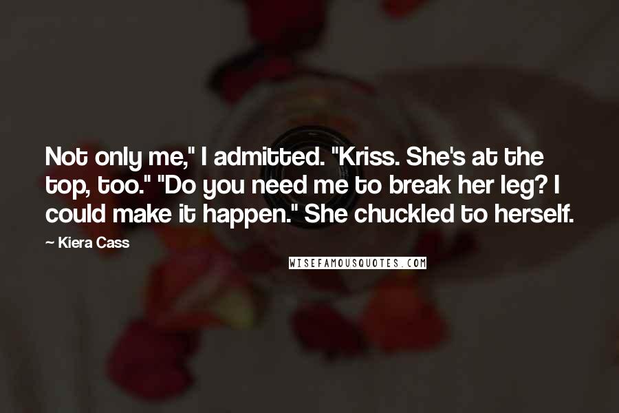 Kiera Cass Quotes: Not only me," I admitted. "Kriss. She's at the top, too." "Do you need me to break her leg? I could make it happen." She chuckled to herself.