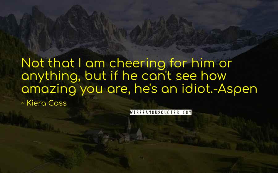 Kiera Cass Quotes: Not that I am cheering for him or anything, but if he can't see how amazing you are, he's an idiot.-Aspen