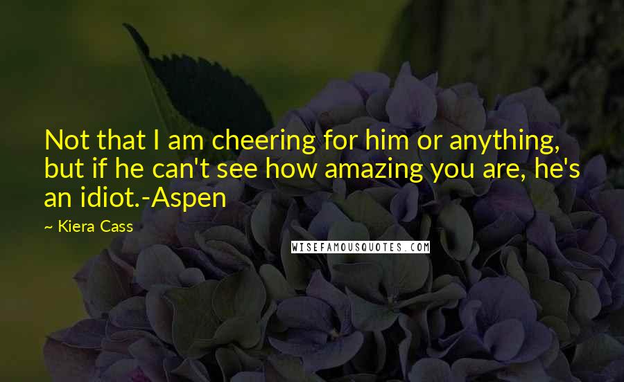 Kiera Cass Quotes: Not that I am cheering for him or anything, but if he can't see how amazing you are, he's an idiot.-Aspen