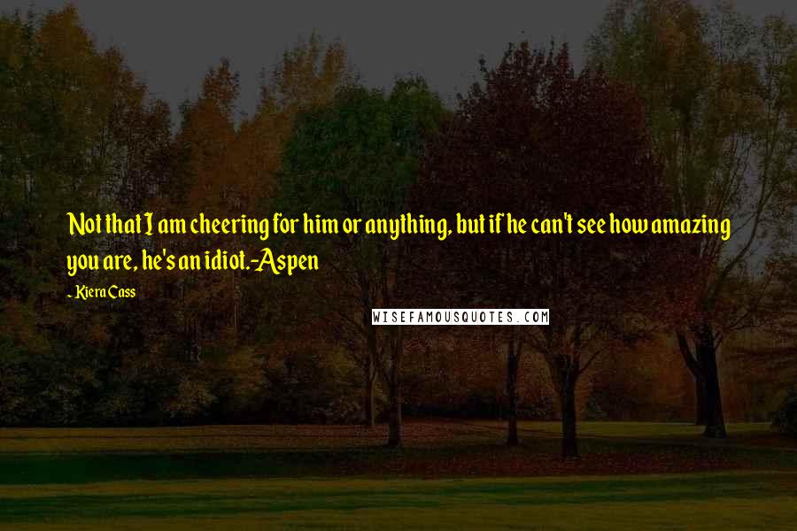 Kiera Cass Quotes: Not that I am cheering for him or anything, but if he can't see how amazing you are, he's an idiot.-Aspen