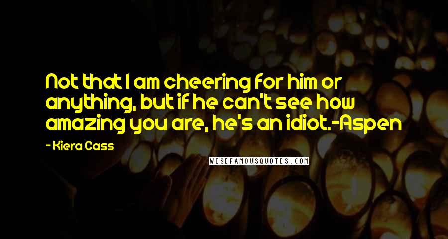 Kiera Cass Quotes: Not that I am cheering for him or anything, but if he can't see how amazing you are, he's an idiot.-Aspen