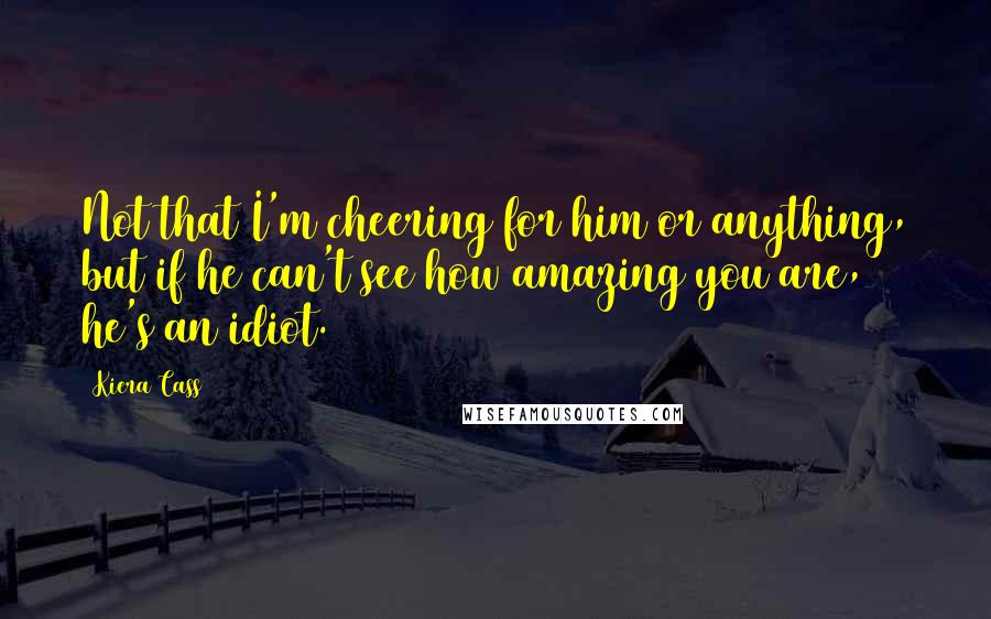 Kiera Cass Quotes: Not that I'm cheering for him or anything, but if he can't see how amazing you are, he's an idiot.