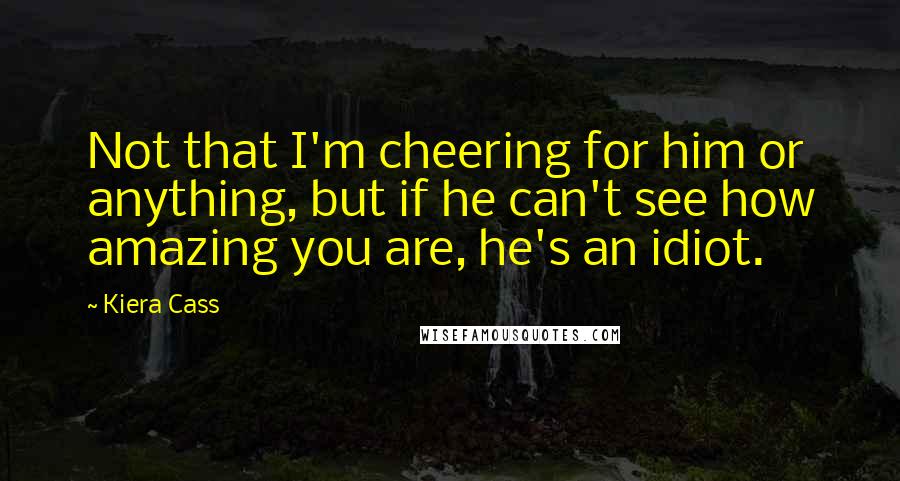Kiera Cass Quotes: Not that I'm cheering for him or anything, but if he can't see how amazing you are, he's an idiot.