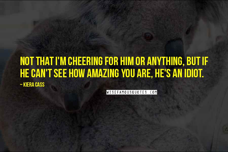 Kiera Cass Quotes: Not that I'm cheering for him or anything, but if he can't see how amazing you are, he's an idiot.