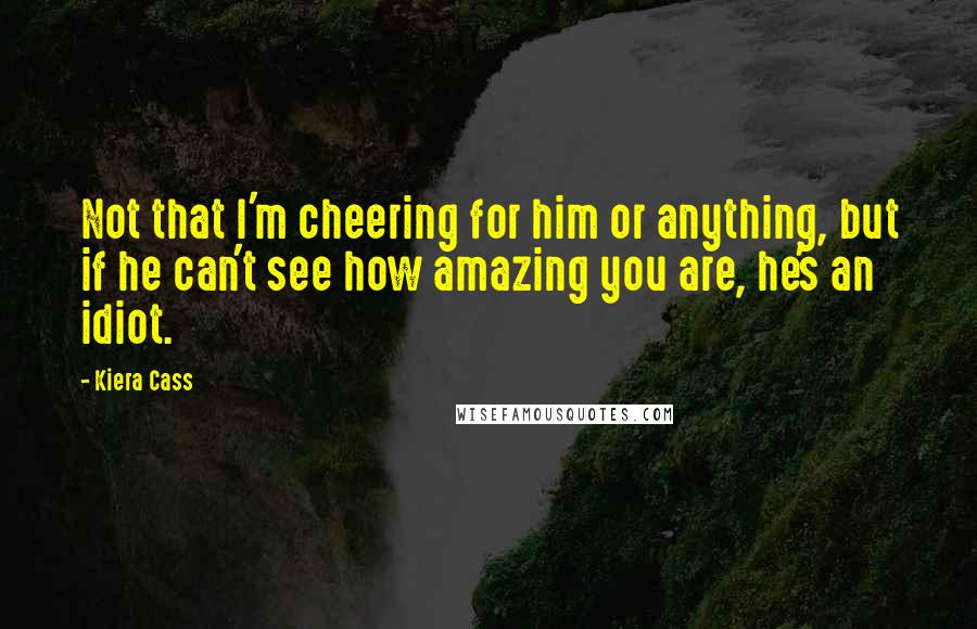 Kiera Cass Quotes: Not that I'm cheering for him or anything, but if he can't see how amazing you are, he's an idiot.