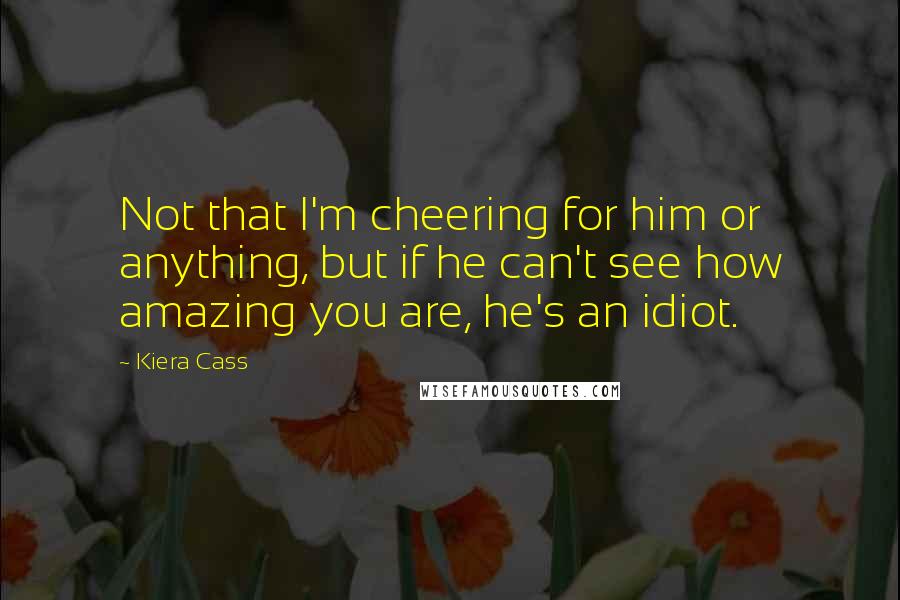 Kiera Cass Quotes: Not that I'm cheering for him or anything, but if he can't see how amazing you are, he's an idiot.