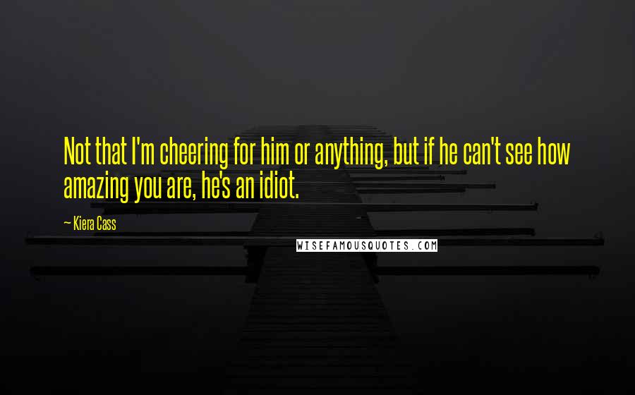 Kiera Cass Quotes: Not that I'm cheering for him or anything, but if he can't see how amazing you are, he's an idiot.