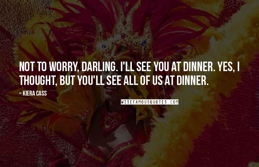 Kiera Cass Quotes: Not to worry, darling. I'll see you at dinner. Yes, I thought, but you'll see all of us at dinner.