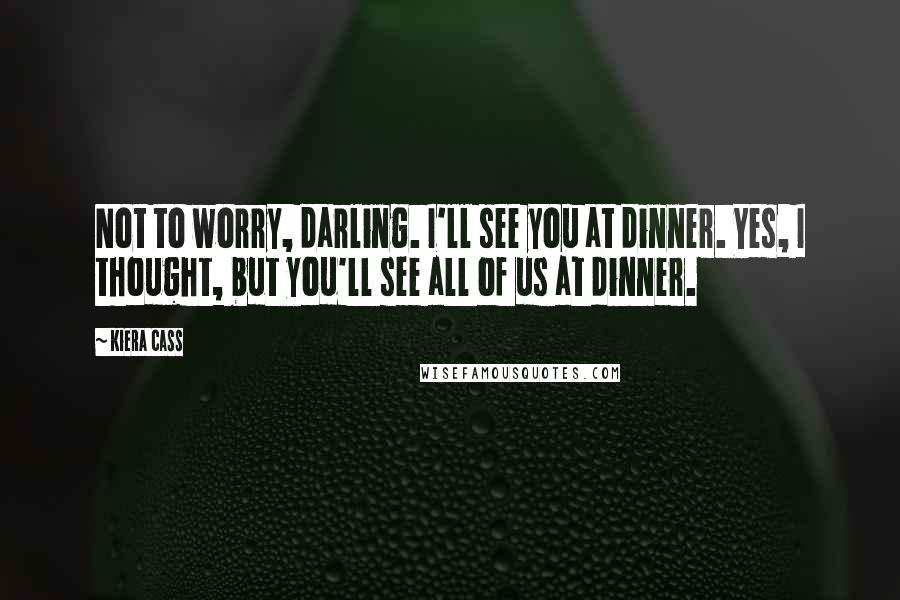 Kiera Cass Quotes: Not to worry, darling. I'll see you at dinner. Yes, I thought, but you'll see all of us at dinner.