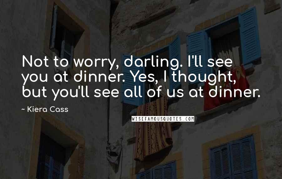 Kiera Cass Quotes: Not to worry, darling. I'll see you at dinner. Yes, I thought, but you'll see all of us at dinner.