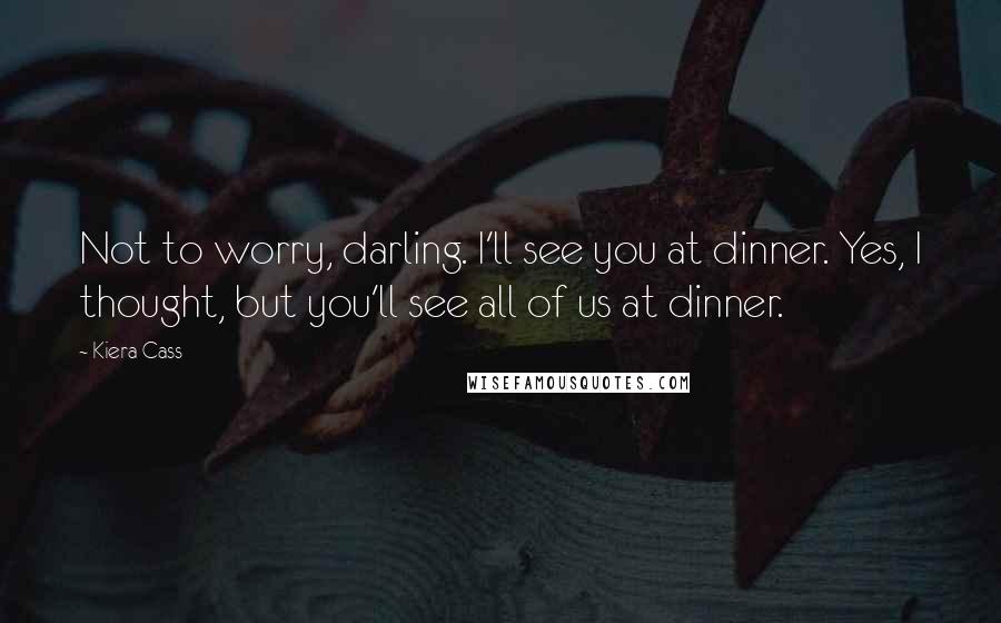Kiera Cass Quotes: Not to worry, darling. I'll see you at dinner. Yes, I thought, but you'll see all of us at dinner.